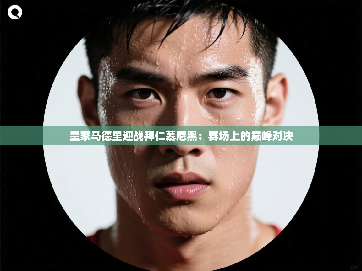 皇家马德里迎战拜仁慕尼黑：赛场上的巅峰对决